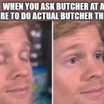 White guy confused | WHEN YOU ASK BUTCHER AT A STORE TO DO ACTUAL BUTCHER THINGS | image tagged in white guy confused | made w/ Imgflip meme maker