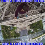Lattice Climbing, Heavy metal is not enough. | THAT'S TRUE HEAVY METAL; FOR A LATTICE CLIMBER | image tagged in lattice climbing,heavy metal,mountaineering,climbing meme,memes,climber | made w/ Imgflip meme maker