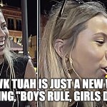 Boys Rule, Girls Drool | HAWK TUAH IS JUST A NEW WAY OF SAYING,"BOYS RULE, GIRLS DROOL". | image tagged in hawk tuah girl | made w/ Imgflip meme maker