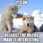 It's OK | IT'S OK; AT LEAST THE OILERS MADE IT INTERESTING. | image tagged in it's ok | made w/ Imgflip meme maker