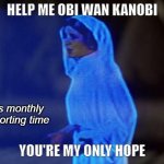 Monthly Reporting | HELP ME OBI WAN KANOBI; It's monthly
reporting time; YOU'RE MY ONLY HOPE | image tagged in help me obi wan | made w/ Imgflip meme maker