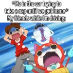 Just let me... take a nap... for 5 minutes... Zzz... | *Me in the car trying to take a nap until we get home*
My friends while I'm driving: | image tagged in car,driving,nap | made w/ Imgflip meme maker