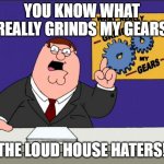 Loud House haters grinds my gears | YOU KNOW WHAT REALLY GRINDS MY GEARS; THE LOUD HOUSE HATERS! | image tagged in peter griffin - grind my gears | made w/ Imgflip meme maker