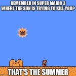 The Summer Sun Trying To Kill You | REMEMBER IN SUPER MARIO 3
WHERE THE SUN IS TRYING TO KILL YOU? THAT'S THE SUMMER | image tagged in super mario 3 angry sun | made w/ Imgflip meme maker