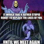 Robots are coming for our jobs | IT WOULD TAKE A RATHER STUPID ROBOT TO REPLACE THE LIKES OF YOU. UNTIL WE MEET AGAIN | image tagged in he man skeleton advices | made w/ Imgflip meme maker