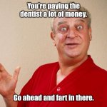 Just let it go. | You're paying the dentist a lot of money. Go ahead and fart in there. | image tagged in rodney dangerfield,funny,do people read these tags | made w/ Imgflip meme maker