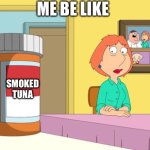 Me be like | ME BE LIKE; SMOKED TUNA | image tagged in lois prescription pills | made w/ Imgflip meme maker