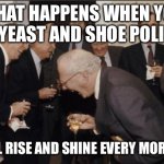 Comedy 101 | WHAT HAPPENS WHEN YOU EAT YEAST AND SHOE POLISH? YOU’LL RISE AND SHINE EVERY MORNING! | image tagged in memes,laughing men in suits | made w/ Imgflip meme maker