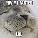 lol | POV ME FARTED; LOL | image tagged in memes,satisfied seal | made w/ Imgflip meme maker