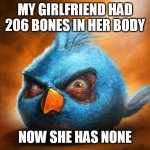 angry birds blue | MY GIRLFRIEND HAD 206 BONES IN HER BODY; NOW SHE HAS NONE | image tagged in angry birds blue | made w/ Imgflip meme maker