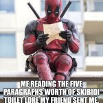 Skibibi | ME READING THE FIVE PARAGRAPHS WORTH OF SKIBIDI TOILET LORE MY FRIEND SENT ME. | image tagged in deadpool | made w/ Imgflip meme maker
