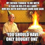 Old Man Birthday  | MY FATHER TURNED TO ME WITH A TEAR IN HIS EYE AS I GAVE HIM HIS 80TH BIRTHDAY CARD AND SAID; 'YOU SHOULD HAVE ONLY BOUGHT ONE' | image tagged in old man birthday | made w/ Imgflip meme maker