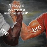 Epic Handshake | "i thought you were a asshole at first"; bro; me | image tagged in memes,epic handshake | made w/ Imgflip meme maker