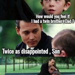 Eat your veggies and go to School | How would you feel if I had a twin brother , Dad ? Twice as disappointed , Son | image tagged in memes,finding neverland,disappointed,two times,behave yourself,you guys always act like you're better than me | made w/ Imgflip meme maker