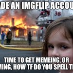 Hello imgflip | MADE AN IMGFLIP ACCOUNT; TIME TO GET MEMEING, OR MEMING, HOW TF DO YOU SPELL THAT- | image tagged in memes,disaster girl | made w/ Imgflip meme maker