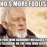 Who's More Foolish On Telegram? | WHO'S MORE FOOLISH.. THE FOOL WHO RANDOMLY MESSAGES YOU 'HI' ON TELEGRAM, OR THE FOOL WHO RESPONDS? | image tagged in memes,obi wan kenobi | made w/ Imgflip meme maker