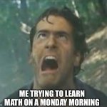 Learning math is hard | ME TRYING TO LEARN MATH ON A MONDAY MORNING | image tagged in agony ash - evil dead,math,learning,monday,morning,trying | made w/ Imgflip meme maker