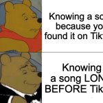 If you know, you most certainly know. | Knowing a song because you found it on TiktTok; Knowing a song LONG BEFORE TikTok | image tagged in memes,tuxedo winnie the pooh,tiktok,songs,music,social media | made w/ Imgflip meme maker