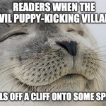 Satisfied Seal | READERS WHEN THE EVIL PUPPY-KICKING VILLAIN; FALLS OFF A CLIFF ONTO SOME SPIKES | image tagged in memes,satisfied seal | made w/ Imgflip meme maker