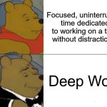 Deep Work | Focused, uninterrupted time dedicated to working on a task without distractions. Deep Work | image tagged in memes,tuxedo winnie the pooh | made w/ Imgflip meme maker