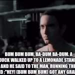 Enter a clever title for your gif! | BUM BUM BUM, BA-DUM BA-DUM. A DUCK WALKED UP TO A LEMONADE STAND, AND HE SAID TO THE MAN, RUNNING THE STAND :"HEY! (BUM BUM BUM) GOT ANY GRAPES?" | image tagged in gifs,duck song,the duck song | made w/ Imgflip video-to-gif maker