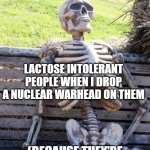 Lacking toes | LACTOSE INTOLERANT PEOPLE WHEN I DROP A NUCLEAR WARHEAD ON THEM; (BECAUSE THEY'RE LACTOSE INTOLERANT) | image tagged in memes,waiting skeleton | made w/ Imgflip meme maker