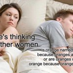 I Bet He's Thinking About Other Women | i bet he's thinking about other women; is orange named orange because oranges are orange or are oranges named orange because oranges are orange? | image tagged in memes,i bet he's thinking about other women | made w/ Imgflip meme maker