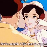 You’re stupid. I like that in a man.