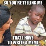 AI is aware | SO YOU'RE TELLING ME; THAT I HAVE TO WRITE A MEME | image tagged in memes,third world skeptical kid | made w/ Imgflip meme maker