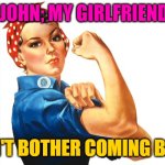 we can do it girl power | DEAR JOHN; MY GIRLFRIEND SAID; DON'T BOTHER COMING BACK | image tagged in we can do it girl power | made w/ Imgflip meme maker