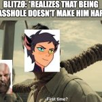 first time | BLITZØ: *REALIZES THAT BEING AN ASSHOLE DOESN'T MAKE HIM HAPPY* | image tagged in first time,helluva boss,god of war,she-ra | made w/ Imgflip meme maker
