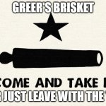 Come And Take It -Alamo | GREER'S BRISKET; OR JUST LEAVE WITH THE TV | image tagged in come and take it -alamo | made w/ Imgflip meme maker