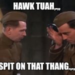 Hawk Tuah,.,, spit on that thang | HAWK TUAH,.,, SPIT ON THAT THANG.,.,, | image tagged in hawk tuah spit on that thang | made w/ Imgflip meme maker