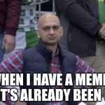 Happens too often | ME WHEN I HAVE A MEME IDEA BUT IT'S ALREADY BEEN USED | image tagged in dissapointed muhammed | made w/ Imgflip meme maker