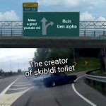 WHY??? | Make a good youtube vid; Ruin Gen alpha; The creator of skibidi toilet | image tagged in memes,left exit 12 off ramp,skibidi toilet | made w/ Imgflip meme maker