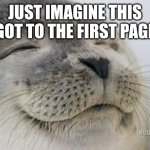 That's your qeue imgflip users | JUST IMAGINE THIS GOT TO THE FIRST PAGE | image tagged in happy seal | made w/ Imgflip meme maker