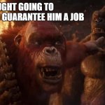 Skar King Laughs | HE THOUGHT GOING TO COLLEGE WOULD GUARANTEE HIM A JOB | image tagged in skar king laughs,monsterverse,king kong,apes,kaiju,memes | made w/ Imgflip meme maker