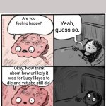 True story | Yeah, guess so. Are you feeling happy? Okay. Now think about how unlikely it was for Lucy Hayes to die and yet she still did. | image tagged in brain before sleep | made w/ Imgflip meme maker
