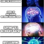 I did none of these except the last one | RAISING YOUR HAND TO LEAVE THE CLASSROOM; GOING UP AND ASKING WITHOUT RAISING HAND; SAYING "ILL BE RIGHT BACK"; JUST LEAVING THE CLASSROOM | image tagged in memes,expanding brain | made w/ Imgflip meme maker