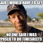 Dirty & do timesheets | THEY SAID I WOULD HAVE TO GET DIRTY; NO ONE SAID I WAS SUPPOSED TO DO TIMESHEETS TOO | image tagged in dirty jobs,timesheets | made w/ Imgflip meme maker