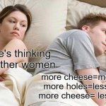 I Bet He's Thinking About Other Women | i bet he's thinking about other women; more cheese=more holes
more holes=less cheese
more cheese= less cheese | image tagged in memes,i bet he's thinking about other women | made w/ Imgflip meme maker