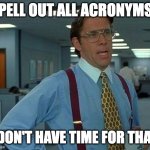 Acronyms, who has time for that? | SPELL OUT ALL ACRONYMS? I DON'T HAVE TIME FOR THAT! | image tagged in memes,that would be great | made w/ Imgflip meme maker
