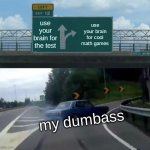 Left Exit 12 Off Ramp | use your brain for the test; use your brain for cool math games; my dumbass | image tagged in memes,left exit 12 off ramp | made w/ Imgflip meme maker