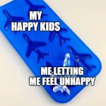 How about happy and unhappy kids? | MY HAPPY KIDS; ME LETTING ME FEEL UNHAPPY | image tagged in airplane is the ice block,memes,funny | made w/ Imgflip meme maker