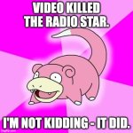 Slowpoke | VIDEO KILLED THE RADIO STAR. I'M NOT KIDDING - IT DID. | image tagged in memes,slowpoke | made w/ Imgflip meme maker