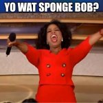 Oprah You Get A | YO WAT SPONGE BOB? | image tagged in memes,oprah you get a | made w/ Imgflip meme maker