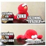 Zuko | LISTENING TO UNCLE IROH; ZUKO; LISTENING TO AZULA; LISTENING TO UNCLE IROH; LISTENING TO AZULA | image tagged in elmo cocaine,atla,zuko | made w/ Imgflip meme maker