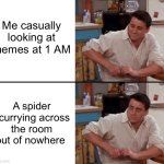 Help me, I haven’t found it yet | Me casually looking at memes at 1 AM; A spider scurrying across the room out of nowhere | image tagged in surprised joey,help me | made w/ Imgflip meme maker