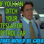 If You Can Ditch Your Tesla For A Petrol Car; That Would Be Great | IF YOU CAN
DITCH YOUR
TESLA FOR
A PETROL CAR; THAT WOULD BE GREAT | image tagged in memes,that would be great,tesla,elon musk,scumbag america,fossil fuel | made w/ Imgflip meme maker