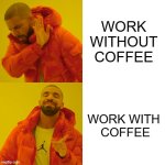 Coffee is life | WORK WITHOUT COFFEE; WORK WITH 
COFFEE | image tagged in memes,drake hotline bling | made w/ Imgflip meme maker